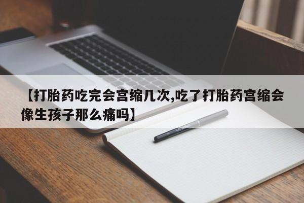 卖流产药联系方式【打胎药吃完会宫缩几次,吃了打胎药宫缩会像生孩子那么痛吗】