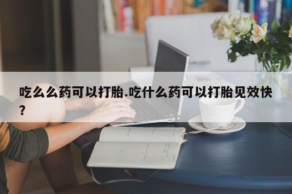 卖流产药联系方式吃么么药可以打胎.吃什么药可以打胎见效快?