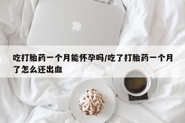 卖流产药联系方式吃打胎药一个月能怀孕吗/吃了打胎药一个月了怎么还出血
